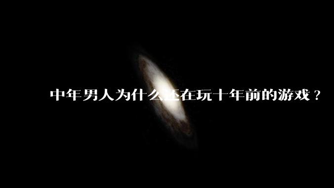 中年男人为什么还在玩十年前的游戏?