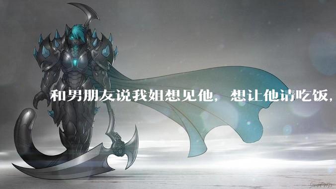 和男朋友说我姐想见他，想让他请吃饭，他觉得不应该他请客，这个人行不行?