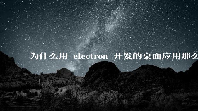 为什么用 electron 开发的桌面应用那么多？