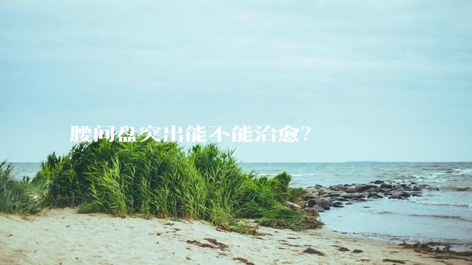 腰间盘突出能不能治愈？