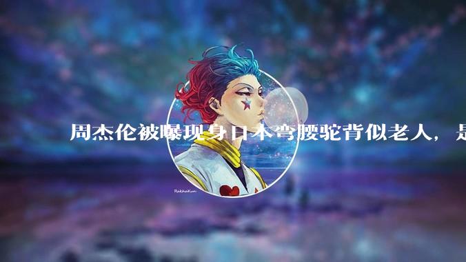 周杰伦被曝现身日本弯腰驼背似老人，是真的吗？他曾称患有强直性脊柱炎，这病对身体影响有多大？能治好吗？