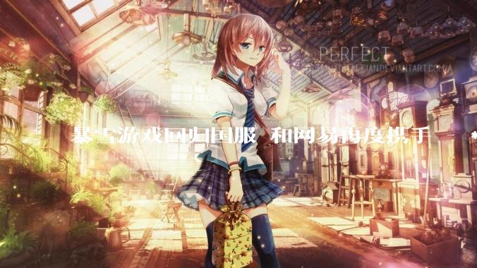 暴雪游戏回归国服 和网易再度携手 - *