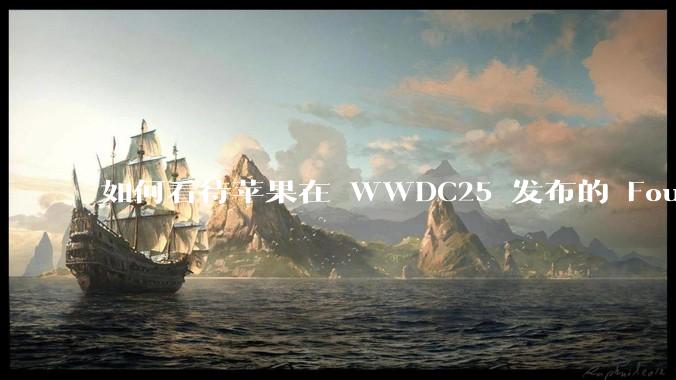 如何看待苹果在 WWDC25 发布的 Foundation 模型框架，它将为开发者和用户带来哪些改变？