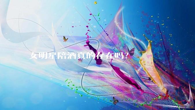 女明星陪酒真的存在吗？