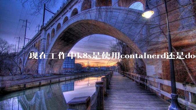 现在工作中k8s是使用containerd还是docker来管理容器?