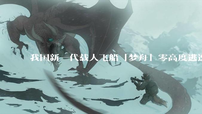 我国新一代载人飞船「梦舟」零高度逃逸飞行试验成功，该实验有怎样的意义？「梦舟」在未来会发挥哪些作用？