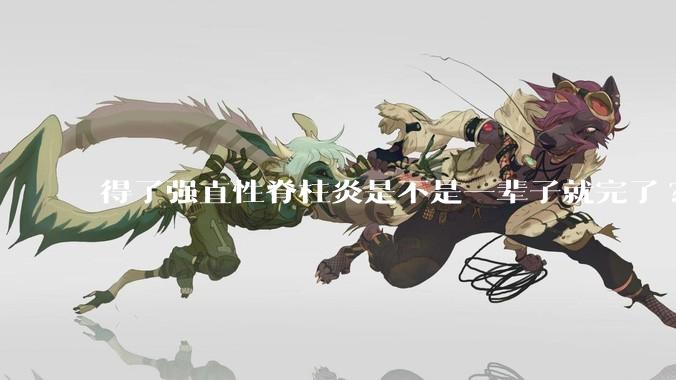 得了强直性脊柱炎是不是一辈子就完了?