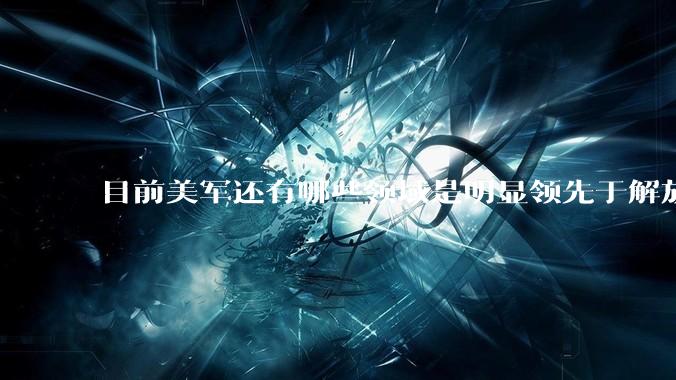 目前美军还有哪些领域是明显领先于解放军的？