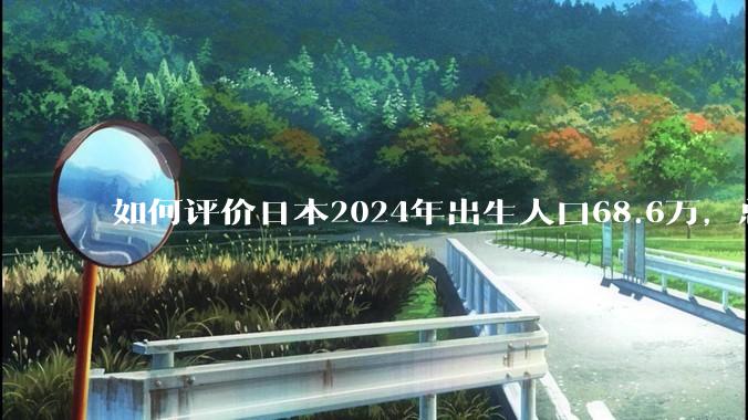 如何评价日本2024年出生人口68.6万，总和生育率再创历史新低？