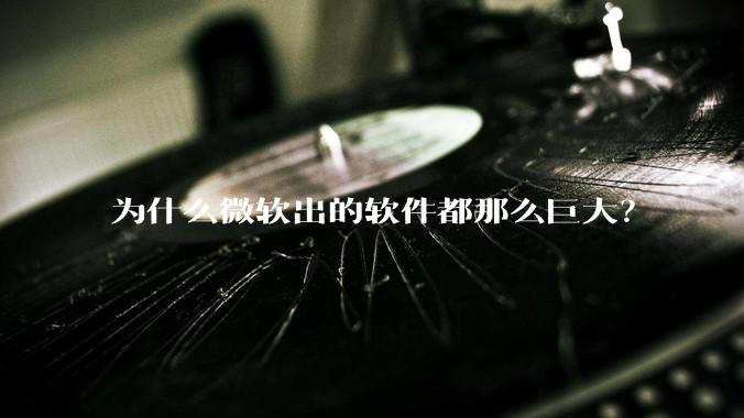 为什么微软出的软件都那么巨大？
