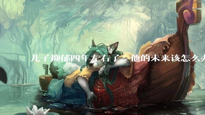儿子抑郁四年左右了，他的未来该怎么办？